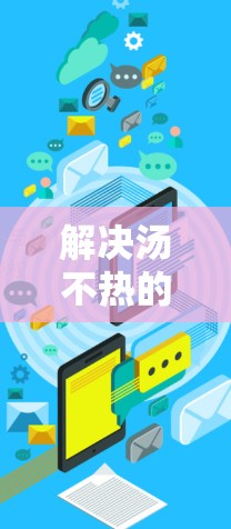 解决汤不热的问题，可以按照以下步骤进行