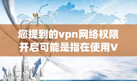 您提到的vpn网络权限开启可能是指在使用VPN服务时，是否需要设置或允许访问特定的网络权限。以下是一些可能的情况和建议