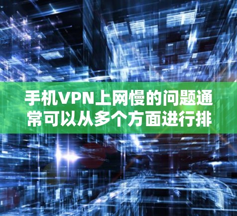 手机VPN上网慢的问题通常可以从多个方面进行排查和解决