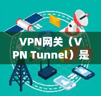 VPN网关（VPN Tunnel）是一个中间环节，负责连接用户和服务器，确保数据的安全传输和管理。其主要作用包括