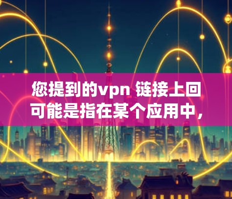 您提到的vpn 链接上回可能是指在某个应用中，例如VPN（如WhichlinVPN、Netnmap等）中，下载或连接到某个链接。以下是一些可能的解释和步骤