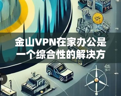 金山VPN在家办公是一个综合性的解决方案，适合需要加密存储和远程访问的用户。以下是详细的步骤和建议