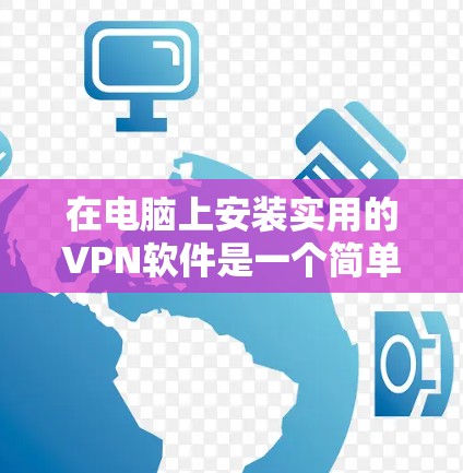 在电脑上安装实用的VPN软件是一个简单且高效的方法，可以确保你在使用时更加安全和隐私。以下是一些步骤，帮助你轻松安装VPN