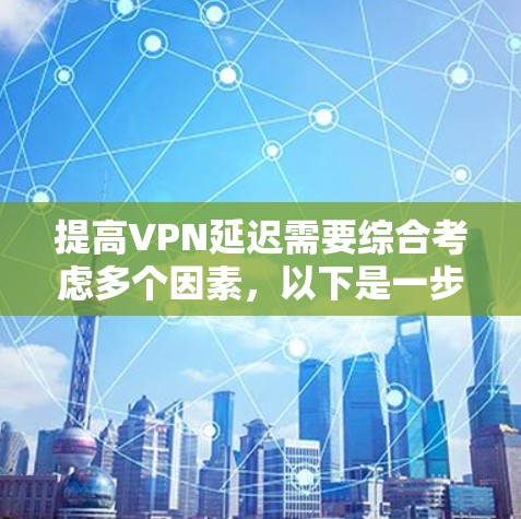 提高VPN延迟需要综合考虑多个因素，以下是一步步的解决方案