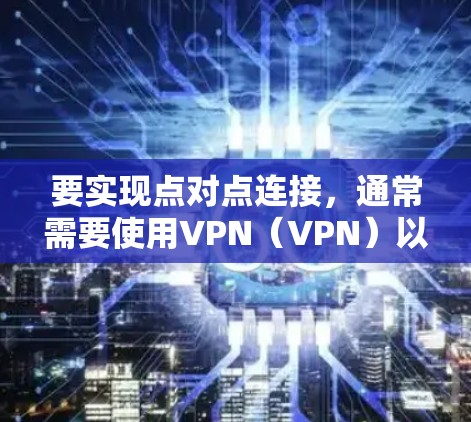 要实现点对点连接，通常需要使用VPN（VPN）以下是实现点对点连接的步骤