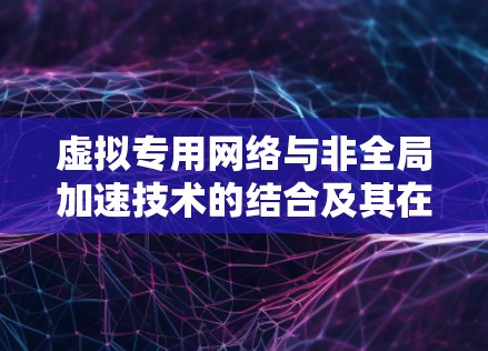 虚拟专用网络与非全局加速技术的结合及其在远程办公中的应用