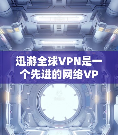 迅游全球VPN是一个先进的网络VPN服务，以其独特的技术和全球化布局在全球市场中占据重要地位。以下是对迅游全球VPN的详细分析