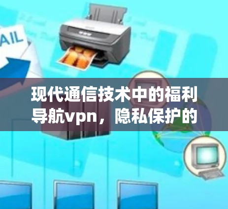 现代通信技术中的福利导航vpn，隐私保护的未来解决方案