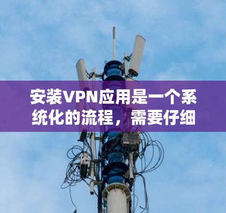 安装VPN应用是一个系统化的流程，需要仔细执行每一步骤以确保安全连接。以下是一个清晰的指南，帮助您顺利安装VPN