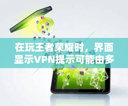 在玩王者荣耀时，界面显示VPN提示可能由多种原因引起，以下是逐步的解决方案