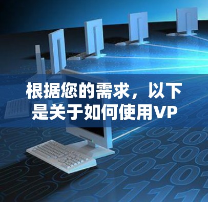 根据您的需求，以下是关于如何使用VPN官网试用的步骤和注意事项的整理