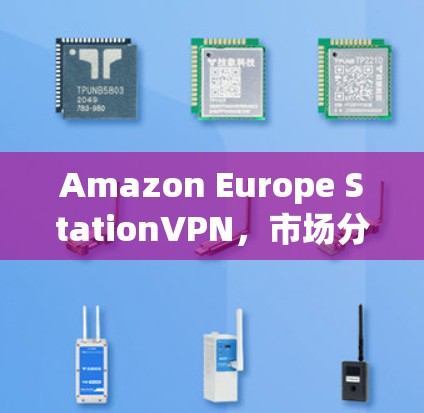 Amazon Europe StationVPN，市场分析与策略建议