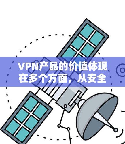 VPN产品的价值体现在多个方面，从安全性和隐私保护到经济机会和技术进步，以下是详细的阐述