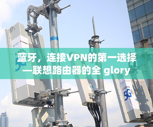 蓝牙，连接VPN的第一选择—联想路由器的全 glory