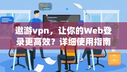 遨游vpn，让你的Web登录更高效？详细使用指南