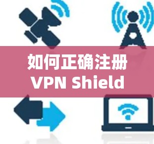 如何正确注册VPN Shield？步骤详解及常见问题解析
