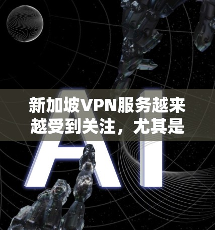 新加坡VPN服务越来越受到关注，尤其是在新加坡作为世界上第一个无网络的国家，对网络安全和隐私保护的需求日益增长。以下是一些关于新加坡VPN的好点子和注意事项