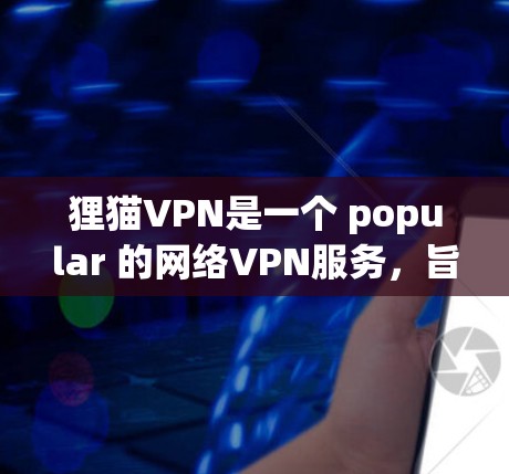 狸猫VPN是一个 popular 的网络VPN服务，旨在帮助用户访问互联网资源，解决网页下载、视频流等需求。以下是一些关于狸猫VPN的详细信息