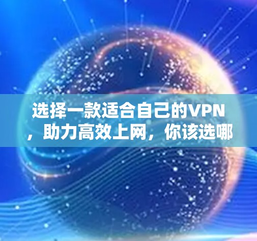 选择一款适合自己的VPN，助力高效上网，你该选哪一家？
