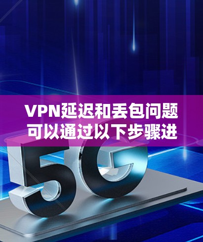VPN延迟和丢包问题可以通过以下步骤进行解决