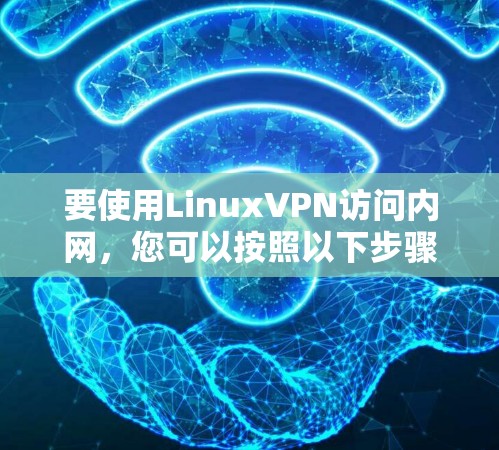 要使用LinuxVPN访问内网，您可以按照以下步骤操作