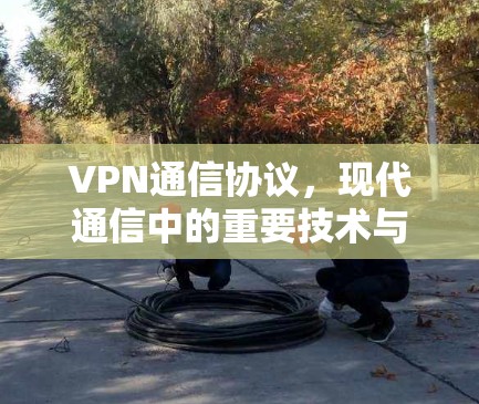 VPN通信协议，现代通信中的重要技术与应用