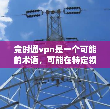 竞时通vpn是一个可能的术语，可能在特定领域或项目中使用。以下是对竞时通vpn的可能解释