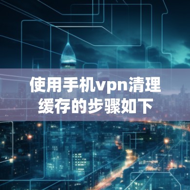 使用手机vpn清理缓存的步骤如下