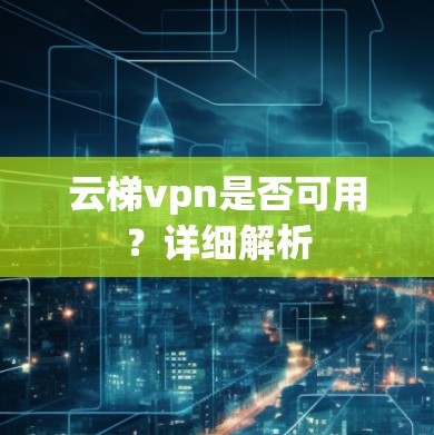 云梯vpn是否可用？详细解析