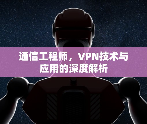 通信工程师，VPN技术与应用的深度解析
