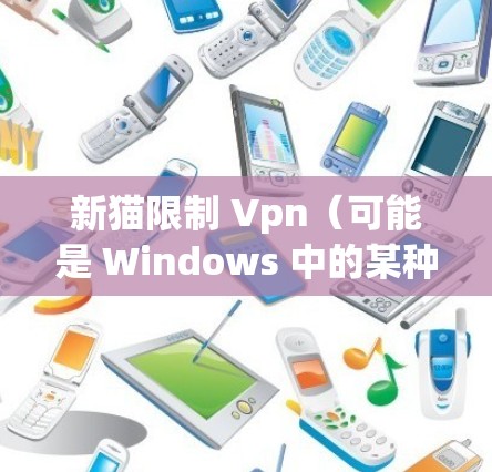 新猫限制 Vpn（可能是 Windows 中的某种设置或限制）通常指的是在某些软件或应用中添加新用户或服务时需要遵守特定的规则。以下是一些常见的情况及其解决方案