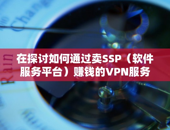 在探讨如何通过卖SSP（软件服务平台）赚钱的VPN服务时，首先需要明确以下几点