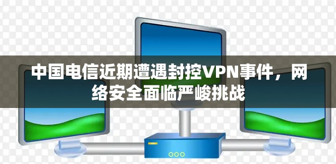 中国电信近期遭遇封控VPN事件，网络安全面临严峻挑战