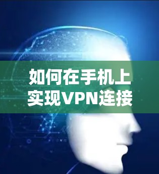 如何在手机上实现VPN连接，一份实用指南