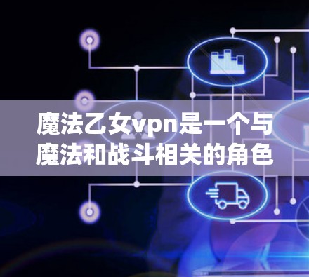 魔法乙女vpn是一个与魔法和战斗相关的角色或技能，具体含义取决于游戏和角色设定。以下是一些可能的解释