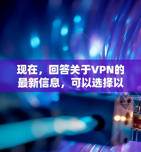 现在，回答关于VPN的最新信息，可以选择以下主要平台