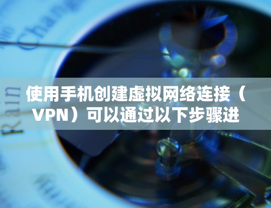 使用手机创建虚拟网络连接（VPN）可以通过以下步骤进行