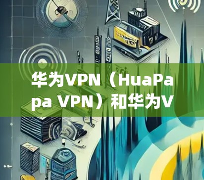 华为VPN（HuaPapa VPN）和华为VPN（华为云VPN）是华为推出的一款针对用户和企业用户使用的VPN产品。以下是使用华为VPN或华为云VPN关闭相关功能的常见步骤