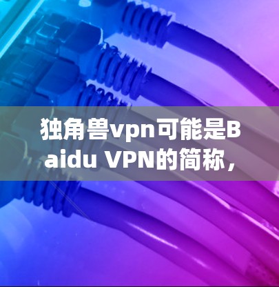 独角兽vpn可能是Baidu VPN的简称，其中独角兽指的是百度，而vpn指的是VPN（Virtual Private Network）因此独角兽VPN可能是指由百度公司提供的VPN服务