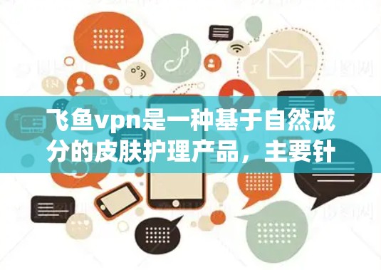 飞鱼vpn是一种基于自然成分的皮肤护理产品，主要针对皮肤干燥、感染或其他健康问题。以下是关于它的详细分析