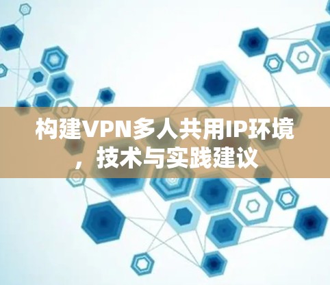 构建VPN多人共用IP环境，技术与实践建议