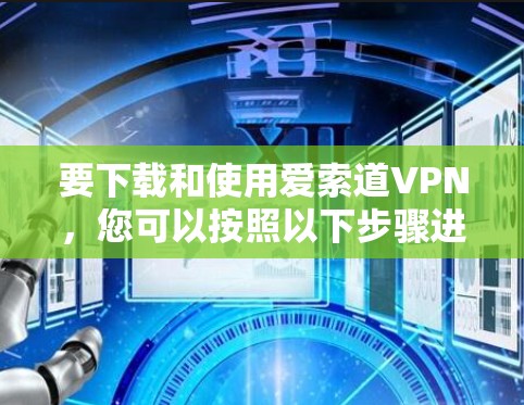要下载和使用爱索道VPN，您可以按照以下步骤进行操作