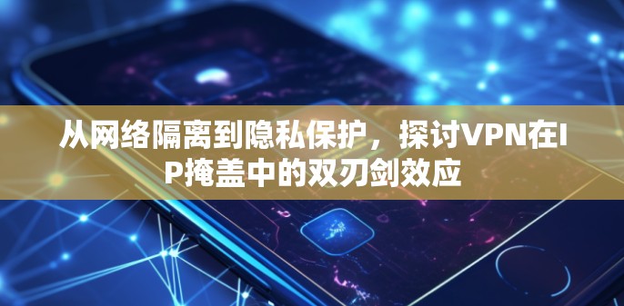 从网络隔离到隐私保护，探讨VPN在IP掩盖中的双刃剑效应
