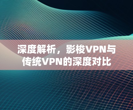 深度解析，影梭VPN与传统VPN的深度对比
