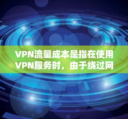 VPN流量成本是指在使用VPN服务时，由于绕过网络限制而增加的流量费用。以下是关于 VPN 流量成本的详细分析和总结