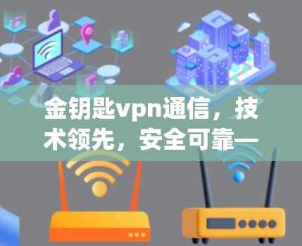 金钥匙vpn通信，技术领先，安全可靠—a 新一轮加密通信的创新尝试