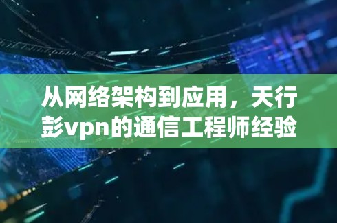 从网络架构到应用，天行彭vpn的通信工程师经验与技术解析