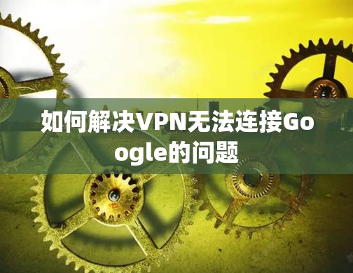 如何解决VPN无法连接Google的问题