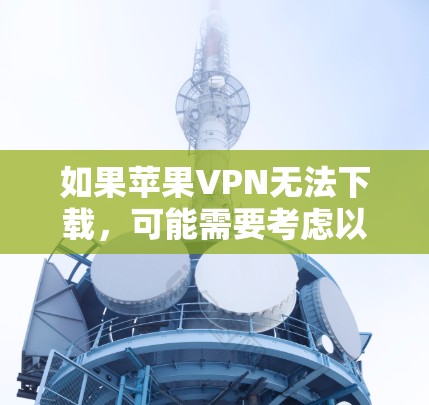 如果苹果VPN无法下载，可能需要考虑以下几种解决方法