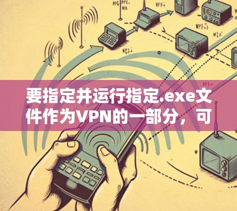 要指定并运行指定.exe文件作为VPN的一部分，可以按照以下步骤进行
